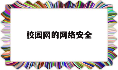 校园网的网络安全(校园网的网络安全防护措施)