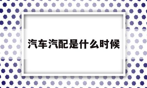 汽车汽配是什么时候(汽配厂每年哪几个月是淡季)