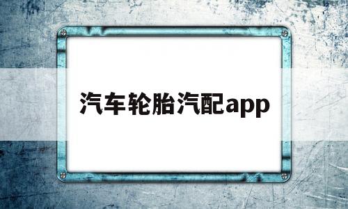 汽车轮胎汽配app(汽配城轮胎质量怎么样)