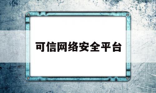 可信网络安全平台(可信网络安全平台有哪些)