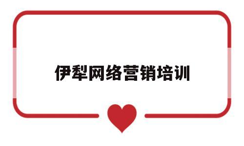 伊犁网络营销培训(网络营销专业培训班)