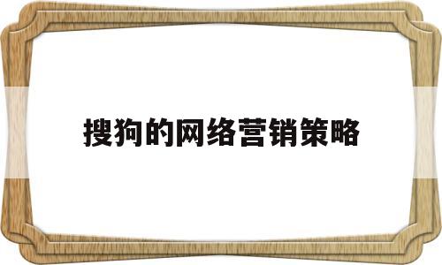 搜狗的网络营销策略(搜狗营销顾问是做什么的)
