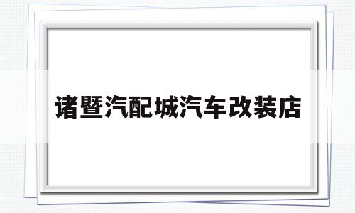 诸暨汽配城汽车改装店(诸暨哪里有专业改车灯的店)