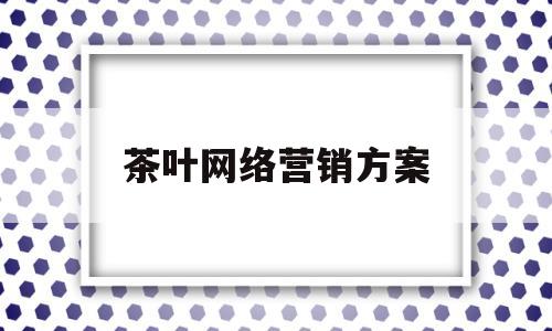 茶叶网络营销方案(茶叶网络营销方案策划)