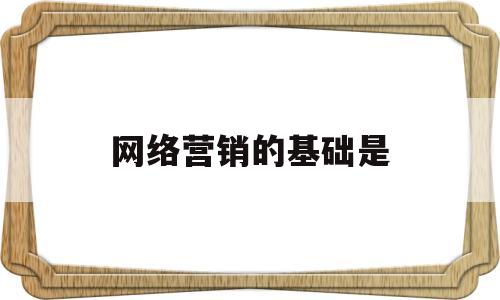 网络营销的基础是(网络营销的基础是企业官方信息)