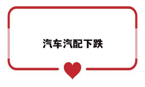 汽车汽配下跌(2020汽配行情怎么样)