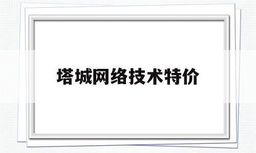 塔城网络技术特价(塔城地区技工学校介绍)