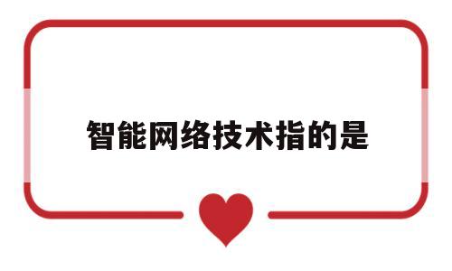 智能网络技术指的是(智能网络技术指的是什么)