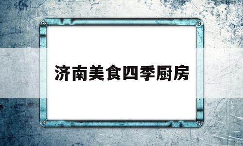 济南美食四季厨房(济南四季厨房海鲜餐饮有限公司)
