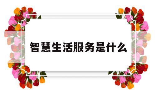 智慧生活服务是什么(智慧生活服务是什么意思啊)