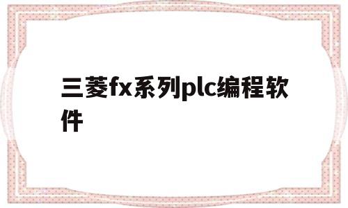 三菱fx系列plc编程软件(三菱fx系列plc编程软件一样吗)