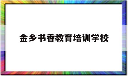 金乡书香教育培训学校(金乡书香教育培训学校电话)