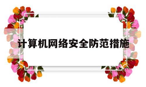 计算机网络安全防范措施(计算机网络安全防范措施主要有哪些?)