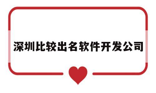 深圳比较出名软件开发公司(深圳比较出名软件开发公司有哪些)