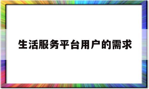 生活服务平台用户的需求(生活服务平台用户的需求有哪些)
