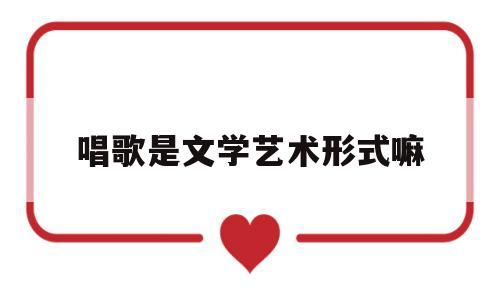 唱歌是文学艺术形式嘛(唱歌是文学艺术形式嘛为什么)