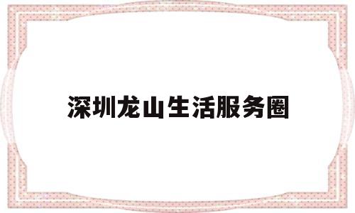 深圳龙山生活服务圈(龙山生活网房屋出售信息)
