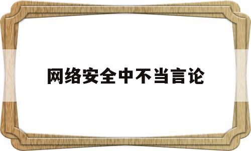 网络安全中不当言论(网络安全中不当言论有哪些)