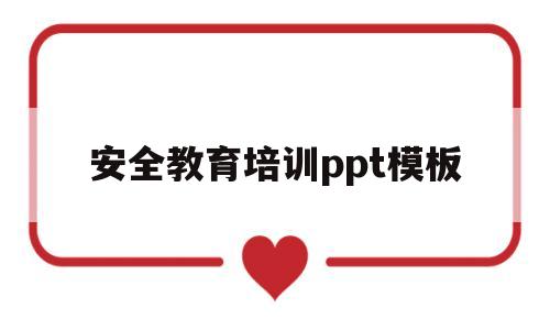 安全教育培训ppt模板(安全教育培训ppt模板下载)