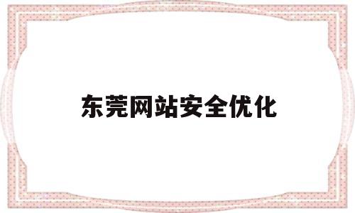 东莞网站安全优化(东莞网站优化服务公司)