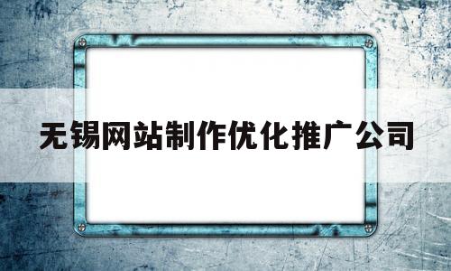 无锡网站制作优化推广公司(无锡网站制作优化推广公司有哪些)