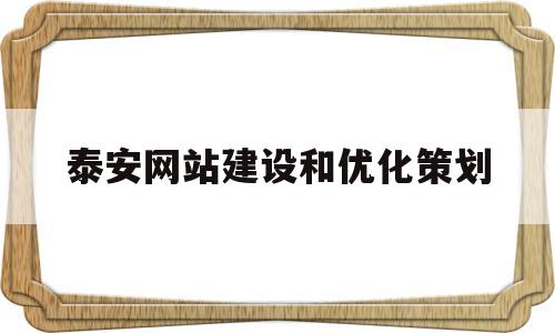 泰安网站建设和优化策划(泰安优化关键词排名哪家合适)