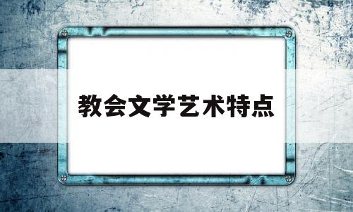 教会文学艺术特点(教会文学在艺术手法上一般采用什么手法)