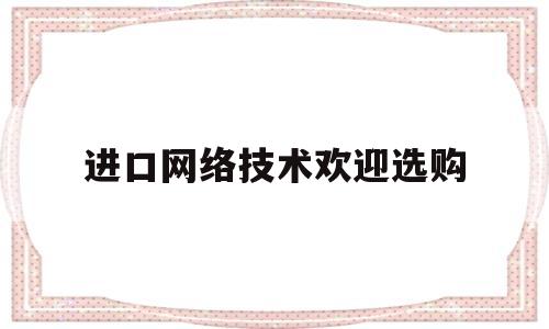 包含进口网络技术欢迎选购的词条