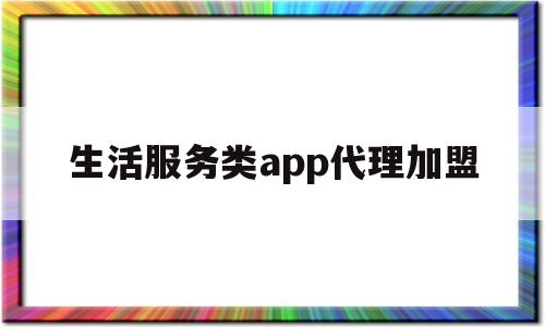 生活服务类app代理加盟(生活服务类app代理加盟费多少)