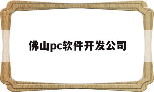 佛山pc软件开发公司(佛山pc软件开发公司排名)