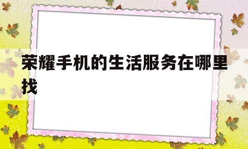 荣耀手机的生活服务在哪里找(荣耀手机的生活服务在哪里找啊)