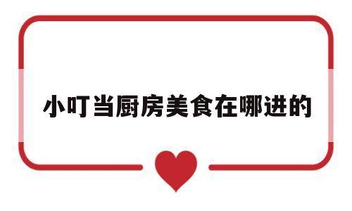 小叮当厨房美食在哪进的(小叮当厨房美食在哪进的货)