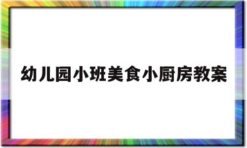 幼儿园小班美食小厨房教案(幼儿园小班美食小厨房教案设计意图)
