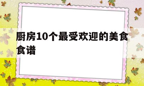 包含厨房10个最受欢迎的美食食谱的词条