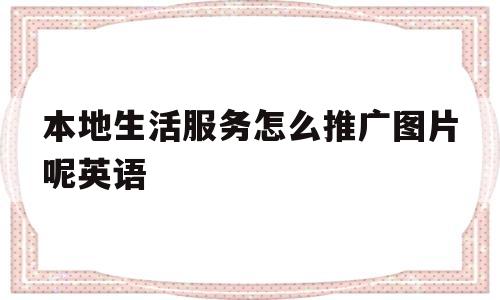 本地生活服务怎么推广图片呢英语(本地生活服务怎么推广图片呢英语翻译)