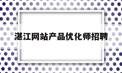 湛江网站产品优化师招聘(湛江网站产品优化师招聘信息)
