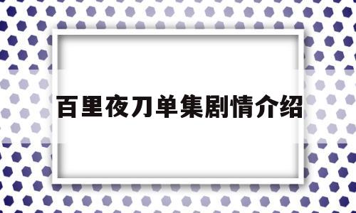 百里夜刀单集剧情介绍(百里夜刀单集剧情介绍大全)