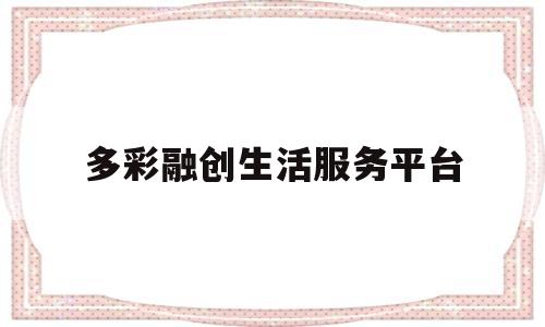 多彩融创生活服务平台(多彩融创生活服务平台怎么样)