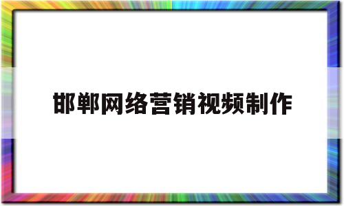 邯郸网络营销视频制作(邯郸网络营销视频制作公司)