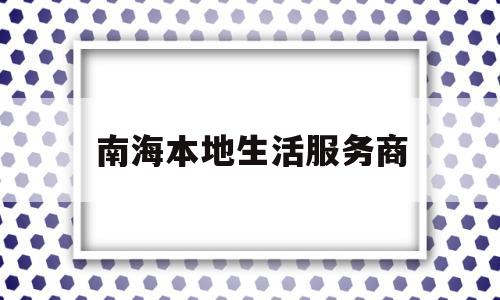 南海本地生活服务商(南海本地生活服务商有哪些)