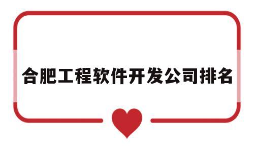 合肥工程软件开发公司排名(合肥工程软件开发公司排名前十)