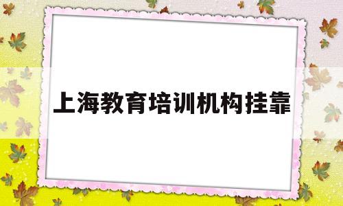 上海教育培训机构挂靠的简单介绍