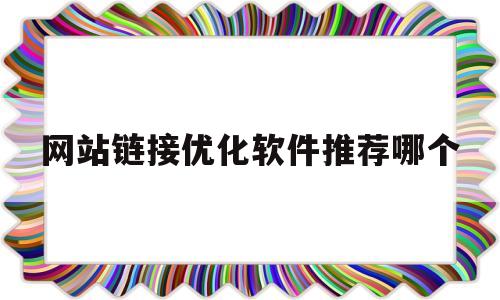 网站链接优化软件推荐哪个(网站链接优化软件推荐哪个好用)