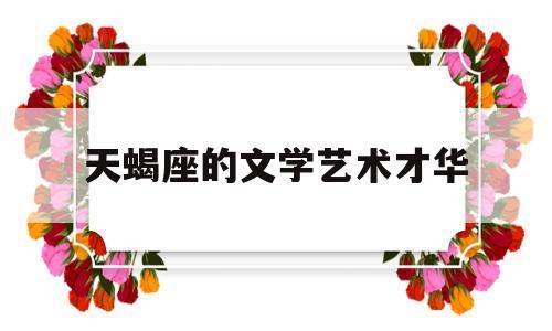 天蝎座的文学艺术才华(能把天蝎座拿捏得死死的星座)