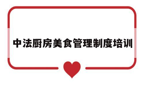 中法厨房美食管理制度培训(中法厨房美食管理制度培训内容)