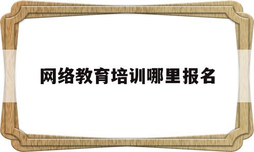 网络教育培训哪里报名(网络教育培训哪里报名好)
