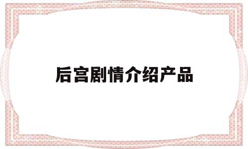 关于后宫剧情介绍产品的信息