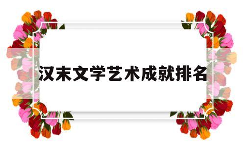 汉末文学艺术成就排名(汉末文学艺术成就排名前十)