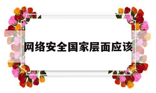 网络安全国家层面应该(国家网络安全包括的七个方面)