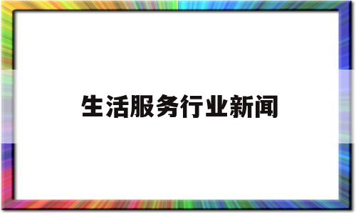 生活服务行业新闻(本地生活服务行业发展)